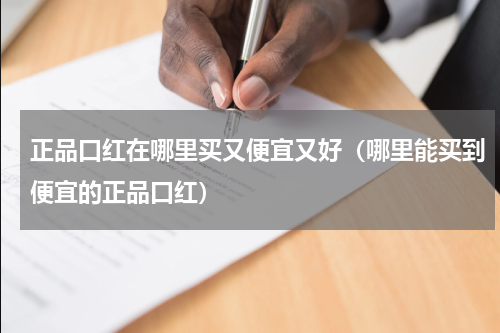 正品口红在哪里买又便宜又好（哪里能买到便宜的正品口红）