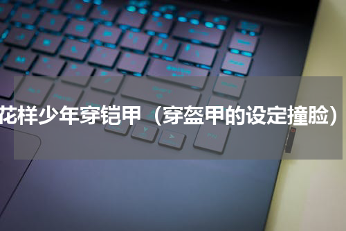 花样少年穿铠甲（穿盔甲的设定撞脸）