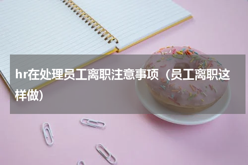 hr在处理员工离职注意事项（员工离职这样做）