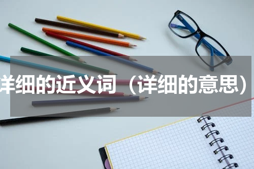 详细的近义词（详细的意思）