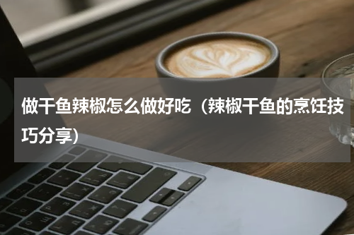 做干鱼辣椒怎么做好吃（辣椒干鱼的烹饪技巧分享）