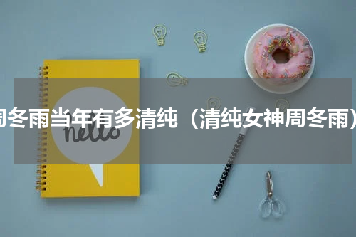 周冬雨当年有多清纯（清纯女神周冬雨）