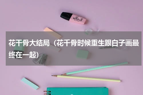 花干骨大结局（花千骨时候重生跟白子画最终在一起）