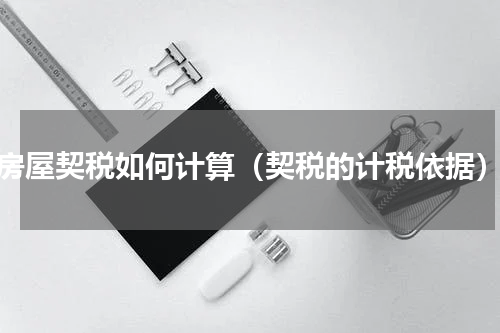 房屋契税如何计算（契税的计税依据）