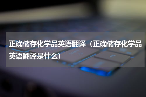正确储存化学品英语翻译（正确储存化学品英语翻译是什么）