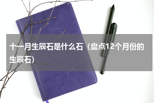 十一月生辰石是什么石（盘点12个月份的生辰石）