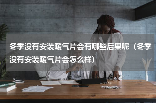 冬季没有安装暖气片会有哪些后果呢（冬季没有安装暖气片会怎么样）