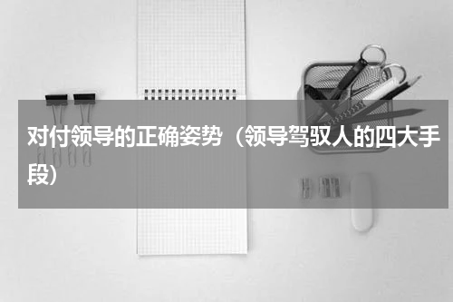 对付领导的正确姿势（领导驾驭人的四大手段）