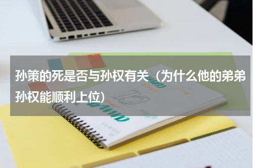 孙策的死是否与孙权有关（为什么他的弟弟孙权能顺利上位）