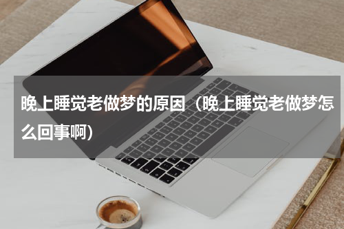 晚上睡觉老做梦的原因（晚上睡觉老做梦怎么回事啊）