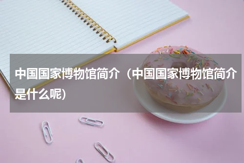中国国家博物馆简介（中国国家博物馆简介是什么呢）