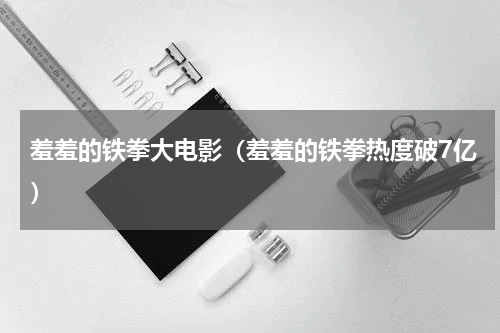 羞羞的铁拳大电影（羞羞的铁拳热度破7亿）