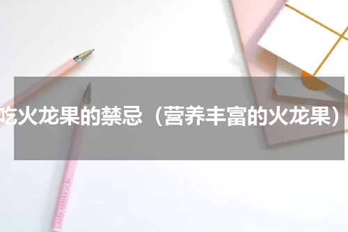 吃火龙果的禁忌（营养丰富的火龙果）