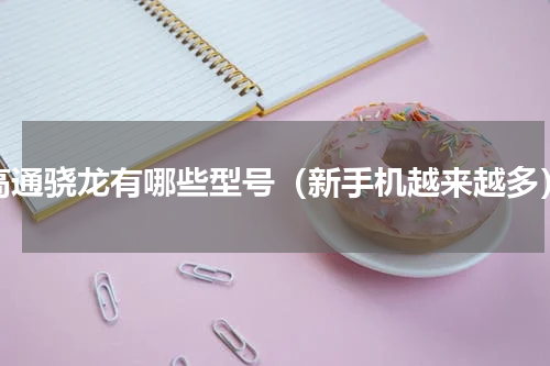 高通骁龙有哪些型号（新手机越来越多）