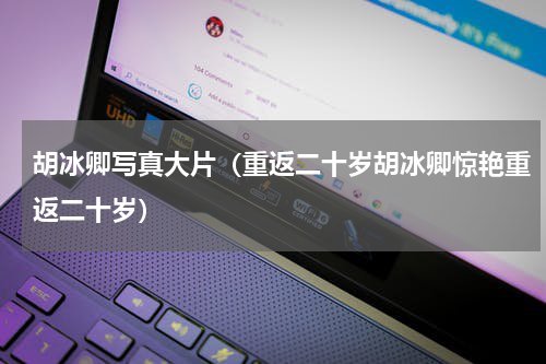 胡冰卿写真大片（重返二十岁胡冰卿惊艳重返二十岁）