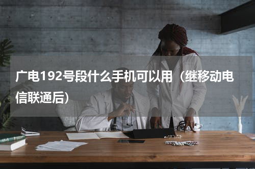 广电192号段什么手机可以用（继移动电信联通后）