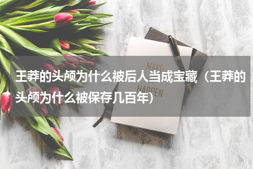 王莽的头颅为什么被后人当成宝藏（王莽的头颅为什么被保存几百年）