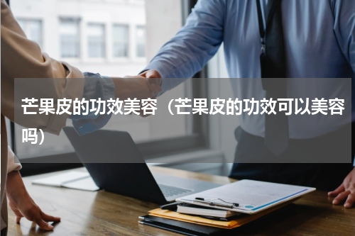 芒果皮的功效美容（芒果皮的功效可以美容吗）