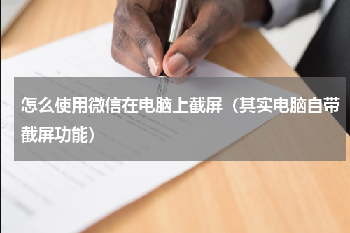 怎么使用微信在电脑上截屏（其实电脑自带截屏功能）
