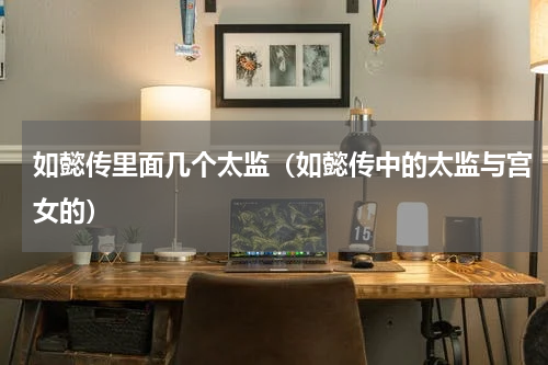 如懿传里面几个太监（如懿传中的太监与宫女的）