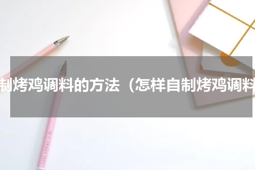自制烤鸡调料的方法（怎样自制烤鸡调料）