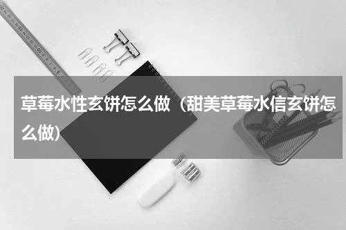 草莓水性玄饼怎么做（甜美草莓水信玄饼怎么做）