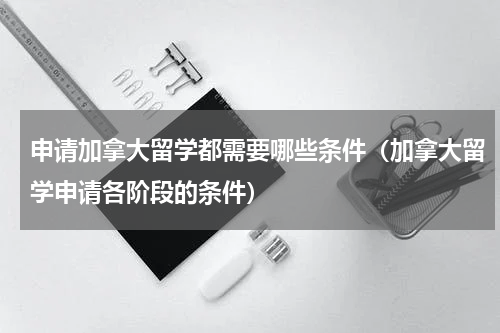 申请加拿大留学都需要哪些条件（加拿大留学申请各阶段的条件）