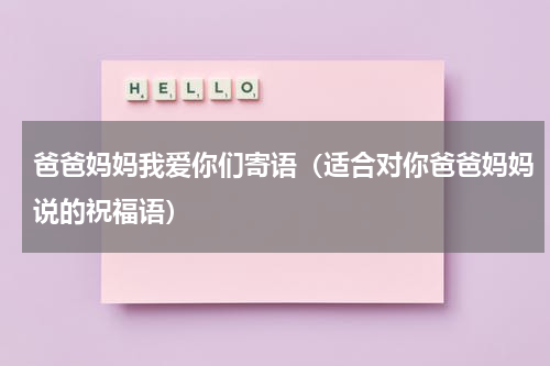 爸爸妈妈我爱你们寄语（适合对你爸爸妈妈说的祝福语）