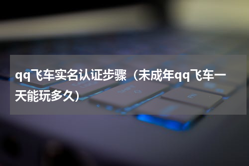 qq飞车实名认证步骤（未成年qq飞车一天能玩多久）