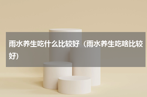 雨水养生吃什么比较好（雨水养生吃啥比较好）