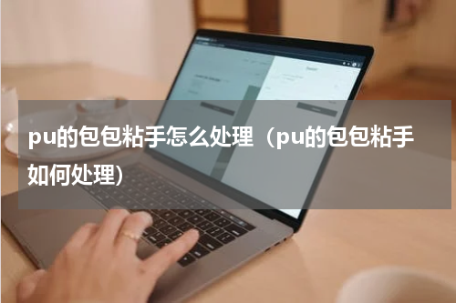 pu的包包粘手怎么处理（pu的包包粘手如何处理）