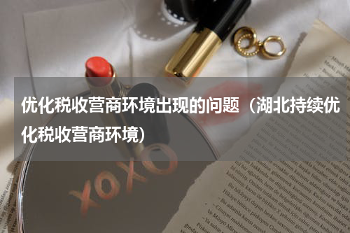 优化税收营商环境出现的问题（湖北持续优化税收营商环境）