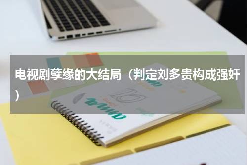 电视剧孽缘的大结局（判定刘多贵构成强奸）