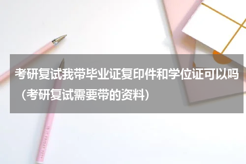 考研复试我带毕业证复印件和学位证可以吗（考研复试需要带的资料）