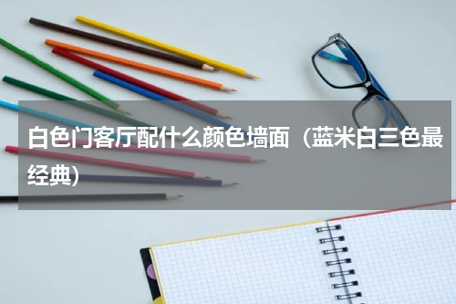 白色门客厅配什么颜色墙面（蓝米白三色最经典）