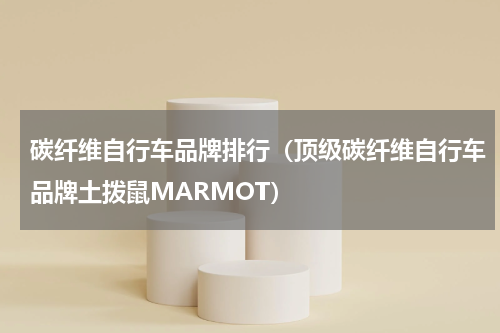 碳纤维自行车品牌排行（顶级碳纤维自行车品牌土拨鼠MARMOT）
