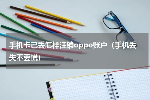 手机卡已丢怎样注销oppo账户（手机丢失不要慌）