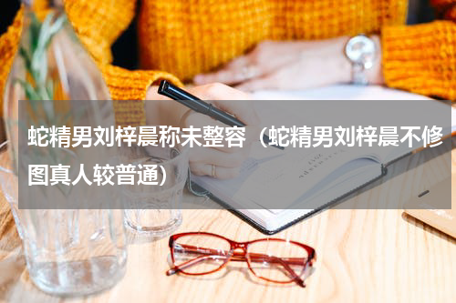 蛇精男刘梓晨称未整容（蛇精男刘梓晨不修图真人较普通）
