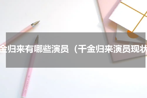 千金归来有哪些演员（千金归来演员现状）