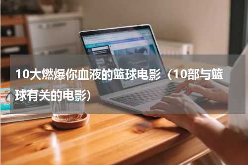 10大燃爆你血液的篮球电影（10部与篮球有关的电影）