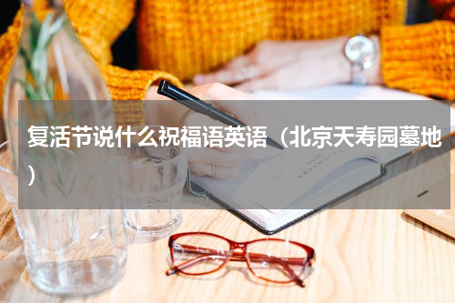 复活节说什么祝福语英语（北京天寿园墓地）