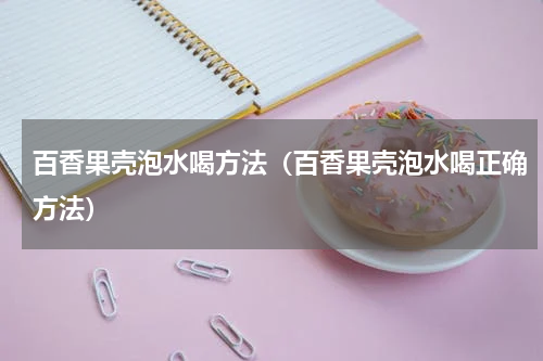百香果壳泡水喝方法（百香果壳泡水喝正确方法）