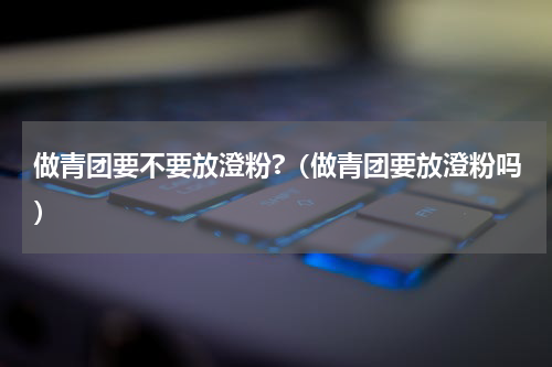 做青团要不要放澄粉?（做青团要放澄粉吗）