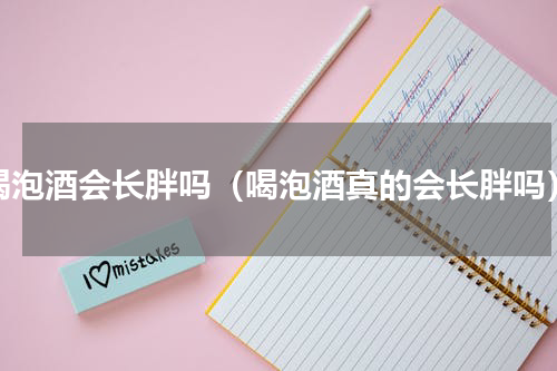 喝泡酒会长胖吗（喝泡酒真的会长胖吗）
