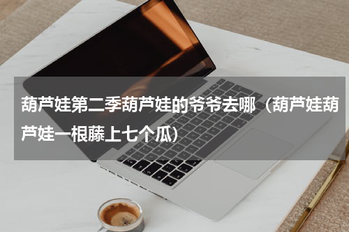 葫芦娃第二季葫芦娃的爷爷去哪（葫芦娃葫芦娃一根藤上七个瓜）