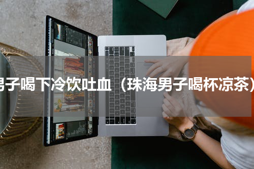男子喝下冷饮吐血（珠海男子喝杯凉茶）
