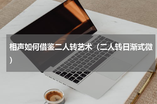 相声如何借鉴二人转艺术（二人转日渐式微）