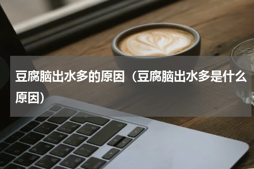 豆腐脑出水多的原因（豆腐脑出水多是什么原因）