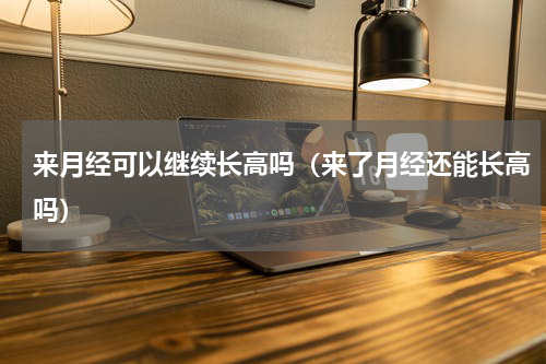 来月经可以继续长高吗（来了月经还能长高吗）