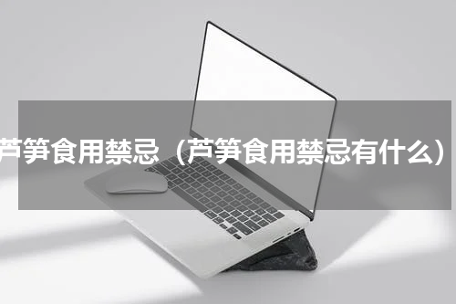 芦笋食用禁忌（芦笋食用禁忌有什么）